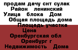 продам дачу снт сулак › Район ­ ленинский › Улица ­ блока › Дом ­ 360 › Общая площадь дома ­ 50 › Площадь участка ­ 5 › Цена ­ 800 000 - Оренбургская обл., Оренбург г. Недвижимость » Дома, коттеджи, дачи продажа   